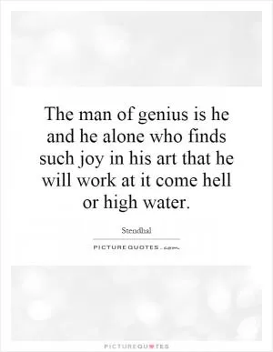 The man of genius is he and he alone who finds such joy in his art that he will work at it come hell or high water Picture Quote #1