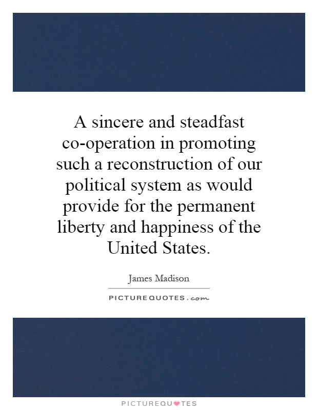 A sincere and steadfast co-operation in promoting such a reconstruction of our political system as would provide for the permanent liberty and happiness of the United States Picture Quote #1
