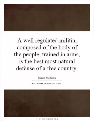 A well regulated militia, composed of the body of the people, trained in arms, is the best most natural defense of a free country Picture Quote #1