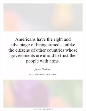 Americans have the right and advantage of being armed - unlike the citizens of other countries whose governments are afraid to trust the people with arms Picture Quote #1