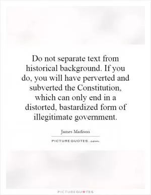 Do not separate text from historical background. If you do, you will have perverted and subverted the Constitution, which can only end in a distorted, bastardized form of illegitimate government Picture Quote #1