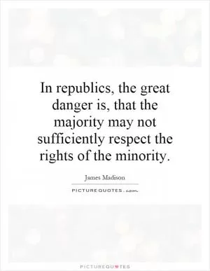 In republics, the great danger is, that the majority may not sufficiently respect the rights of the minority Picture Quote #1