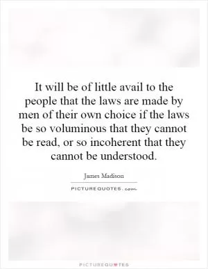 It will be of little avail to the people that the laws are made by men of their own choice if the laws be so voluminous that they cannot be read, or so incoherent that they cannot be understood Picture Quote #1