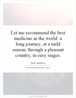 Let me recommend the best medicine in the world: a long journey, at a mild season, through a pleasant country, in easy stages Picture Quote #1