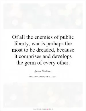 Of all the enemies of public liberty, war is perhaps the most to be dreaded, because it comprises and develops the germ of every other Picture Quote #1