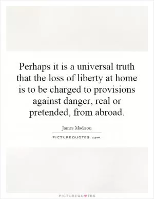 Perhaps it is a universal truth that the loss of liberty at home is to be charged to provisions against danger, real or pretended, from abroad Picture Quote #1