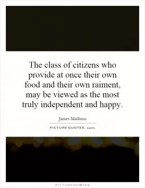 The class of citizens who provide at once their own food and their own raiment, may be viewed as the most truly independent and happy Picture Quote #1