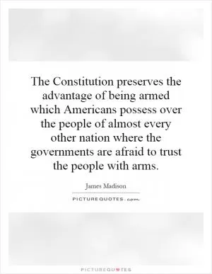 The Constitution preserves the advantage of being armed which Americans possess over the people of almost every other nation where the governments are afraid to trust the people with arms Picture Quote #1