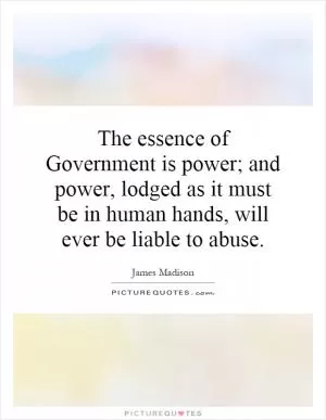 The essence of Government is power; and power, lodged as it must be in human hands, will ever be liable to abuse Picture Quote #1