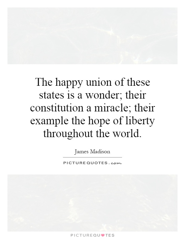 The happy union of these states is a wonder; their constitution a miracle; their example the hope of liberty throughout the world Picture Quote #1