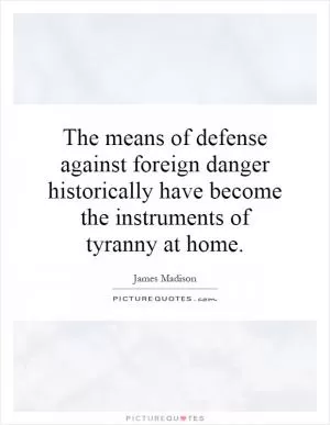 The means of defense against foreign danger historically have become the instruments of tyranny at home Picture Quote #1