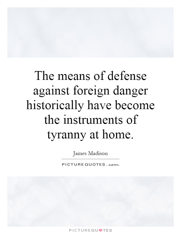 The means of defense against foreign danger historically have become the instruments of tyranny at home Picture Quote #1