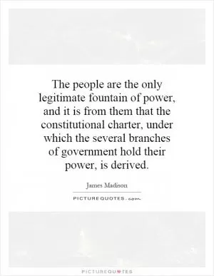 The people are the only legitimate fountain of power, and it is from them that the constitutional charter, under which the several branches of government hold their power, is derived Picture Quote #1