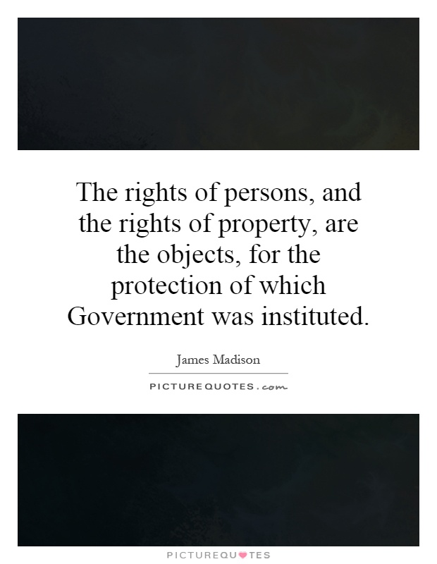 The rights of persons, and the rights of property, are the objects, for the protection of which Government was instituted Picture Quote #1