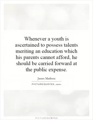 Whenever a youth is ascertained to possess talents meriting an education which his parents cannot afford, he should be carried forward at the public expense Picture Quote #1