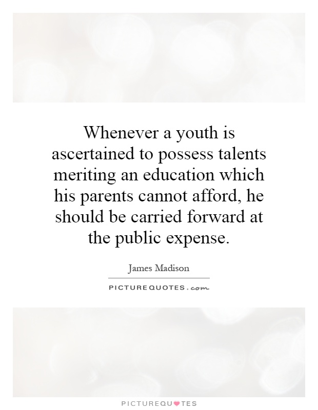 Whenever a youth is ascertained to possess talents meriting an education which his parents cannot afford, he should be carried forward at the public expense Picture Quote #1