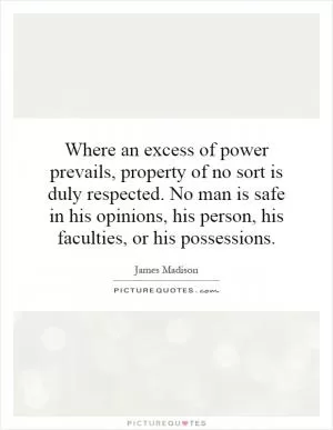 Where an excess of power prevails, property of no sort is duly respected. No man is safe in his opinions, his person, his faculties, or his possessions Picture Quote #1