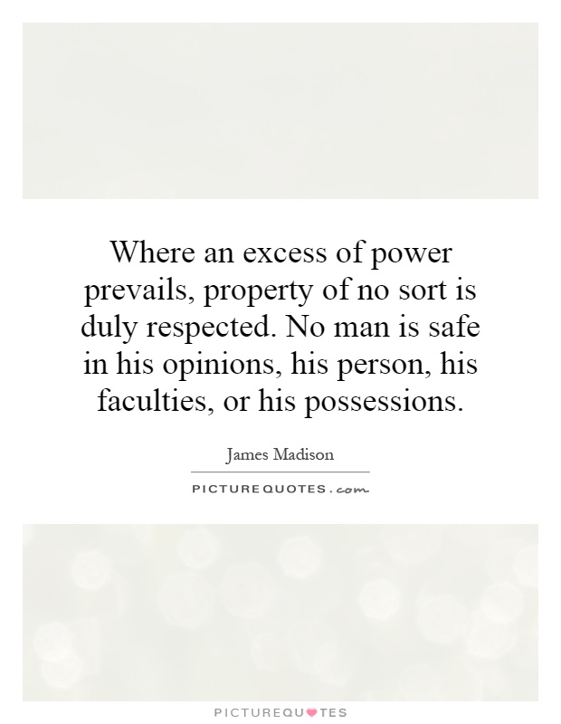 Where an excess of power prevails, property of no sort is duly respected. No man is safe in his opinions, his person, his faculties, or his possessions Picture Quote #1