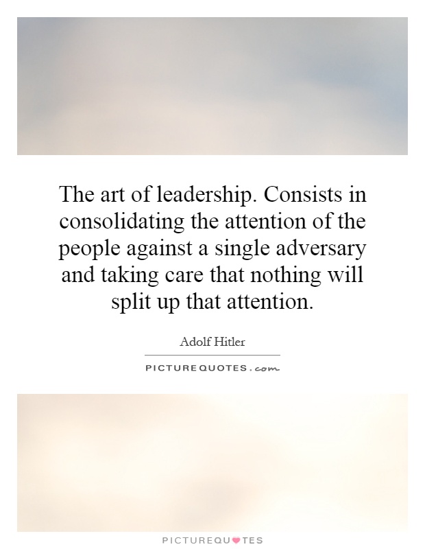 The art of leadership. Consists in consolidating the attention of the people against a single adversary and taking care that nothing will split up that attention Picture Quote #1