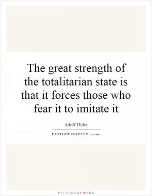 The great strength of the totalitarian state is that it forces those who fear it to imitate it Picture Quote #1