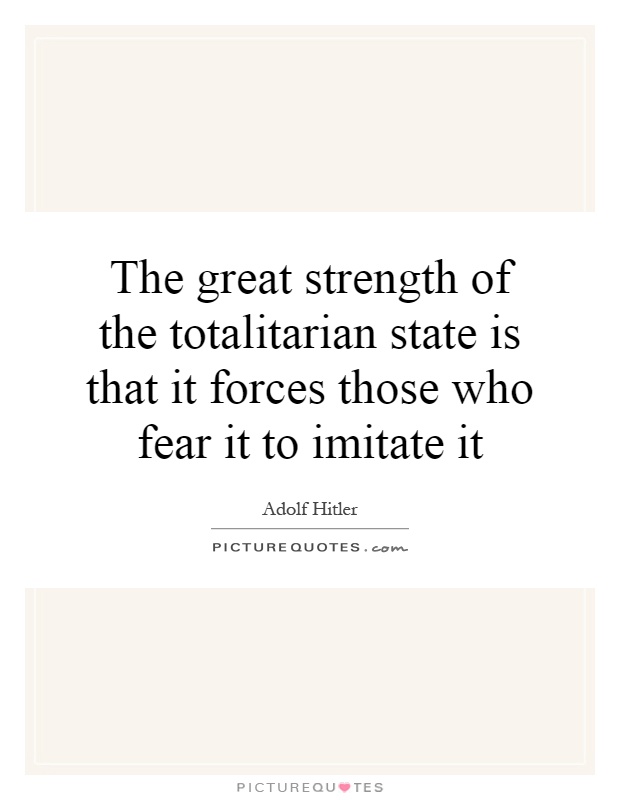 The great strength of the totalitarian state is that it forces those who fear it to imitate it Picture Quote #1