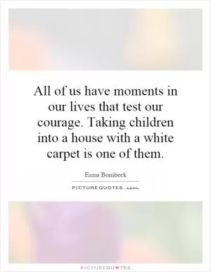 All of us have moments in our lives that test our courage. Taking children into a house with a white carpet is one of them Picture Quote #1