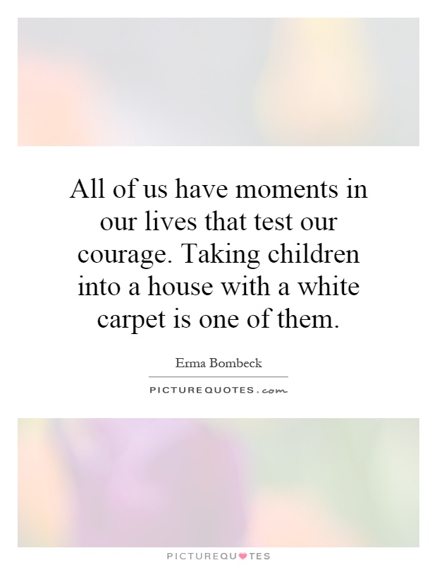 All of us have moments in our lives that test our courage. Taking children into a house with a white carpet is one of them Picture Quote #1