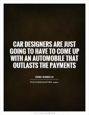 Car designers are just going to have to come up with an automobile that outlasts the payments Picture Quote #1