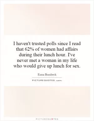 I haven't trusted polls since I read that 62% of women had affairs during their lunch hour. I've never met a woman in my life who would give up lunch for sex Picture Quote #1