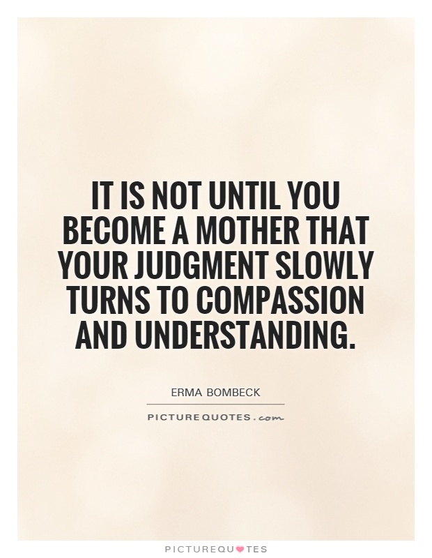 It is not until you become a mother that your judgment slowly turns to compassion and understanding Picture Quote #1
