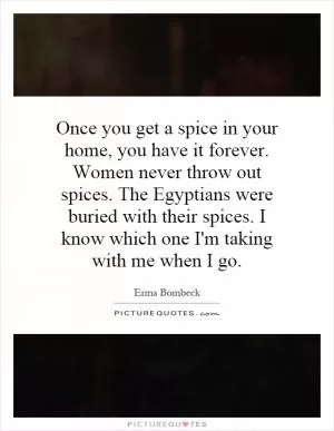 Once you get a spice in your home, you have it forever. Women never throw out spices. The Egyptians were buried with their spices. I know which one I'm taking with me when I go Picture Quote #1