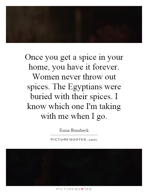 Once you get a spice in your home, you have it forever. Women never throw out spices. The Egyptians were buried with their spices. I know which one I'm taking with me when I go Picture Quote #1