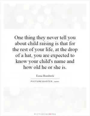 One thing they never tell you about child raising is that for the rest of your life, at the drop of a hat, you are expected to know your child's name and how old he or she is Picture Quote #1