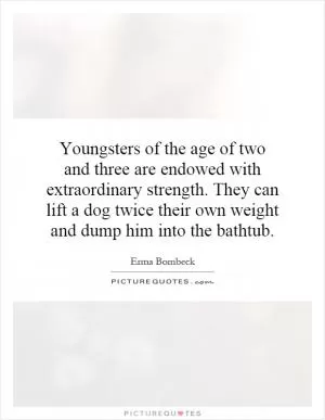 Youngsters of the age of two and three are endowed with extraordinary strength. They can lift a dog twice their own weight and dump him into the bathtub Picture Quote #1