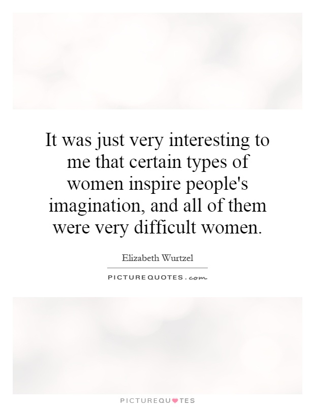 It was just very interesting to me that certain types of women inspire people's imagination, and all of them were very difficult women Picture Quote #1