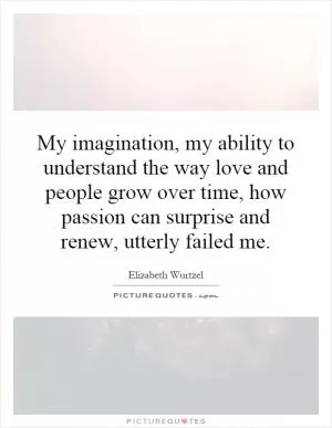 My imagination, my ability to understand the way love and people grow over time, how passion can surprise and renew, utterly failed me Picture Quote #1