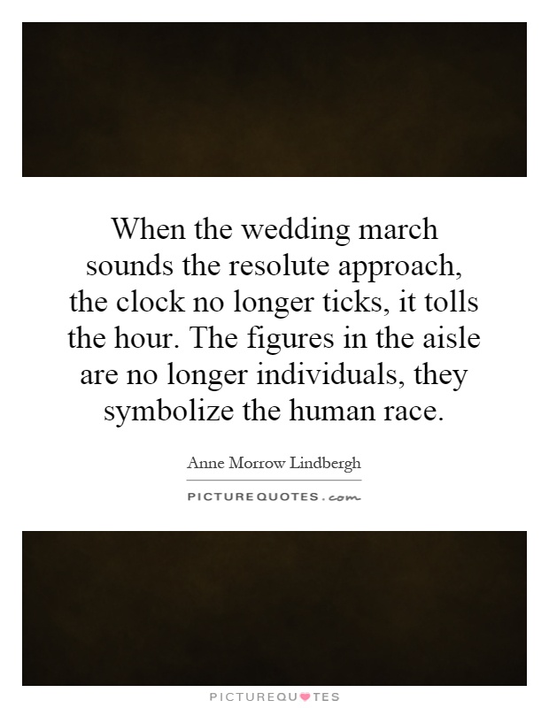 When the wedding march sounds the resolute approach, the clock no longer ticks, it tolls the hour. The figures in the aisle are no longer individuals, they symbolize the human race Picture Quote #1
