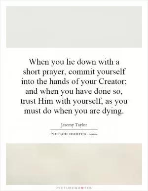 When you lie down with a short prayer, commit yourself into the hands of your Creator; and when you have done so, trust Him with yourself, as you must do when you are dying Picture Quote #1