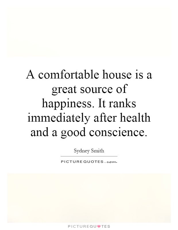 A comfortable house is a great source of happiness. It ranks immediately after health and a good conscience Picture Quote #1