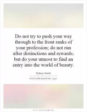 Do not try to push your way through to the front ranks of your profession; do not run after distinctions and rewards; but do your utmost to find an entry into the world of beauty Picture Quote #1