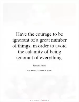 Have the courage to be ignorant of a great number of things, in order to avoid the calamity of being ignorant of everything Picture Quote #1