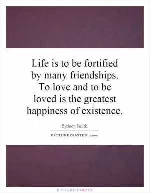 Life is to be fortified by many friendships. To love and to be loved is the greatest happiness of existence Picture Quote #1