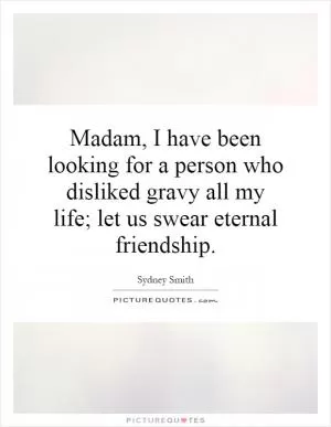 Madam, I have been looking for a person who disliked gravy all my life; let us swear eternal friendship Picture Quote #1