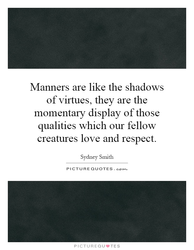 Manners are like the shadows of virtues, they are the momentary display of those qualities which our fellow creatures love and respect Picture Quote #1