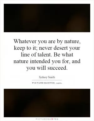 Whatever you are by nature, keep to it; never desert your line of talent. Be what nature intended you for, and you will succeed Picture Quote #1
