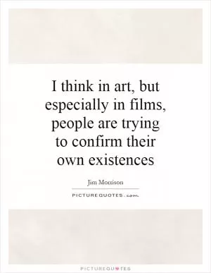 I think in art, but especially in films, people are trying to confirm their own existences Picture Quote #1