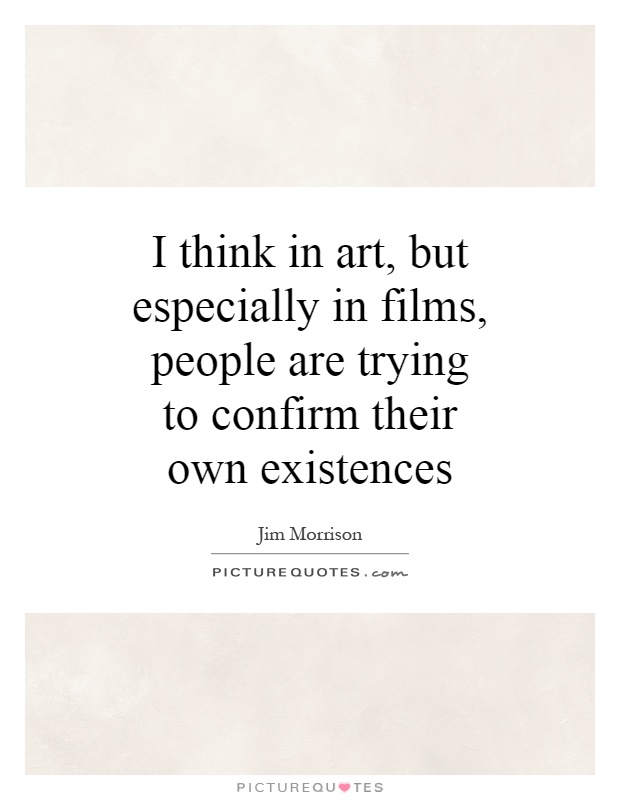 I think in art, but especially in films, people are trying to confirm their own existences Picture Quote #1