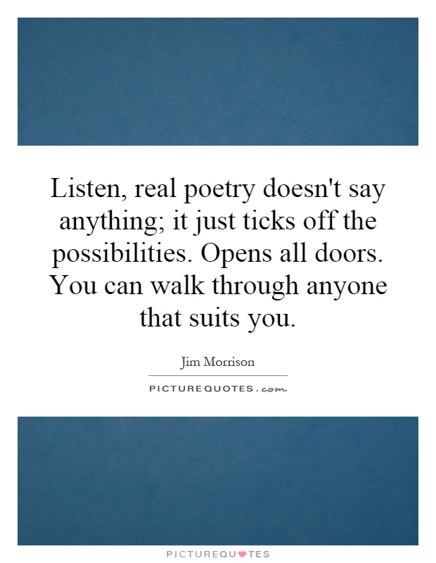 Listen, real poetry doesn't say anything; it just ticks off the possibilities. Opens all doors. You can walk through anyone that suits you Picture Quote #1