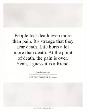 People fear death even more than pain. It's strange that they fear death. Life hurts a lot more than death. At the point of death, the pain is over. Yeah, I guess it is a friend Picture Quote #1