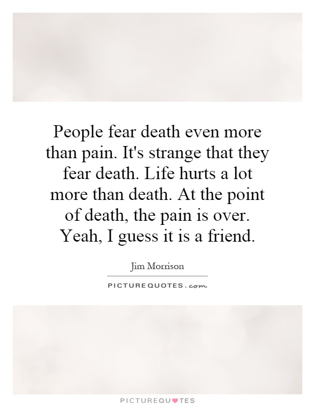 People fear death even more than pain. It's strange that they fear death. Life hurts a lot more than death. At the point of death, the pain is over. Yeah, I guess it is a friend Picture Quote #1